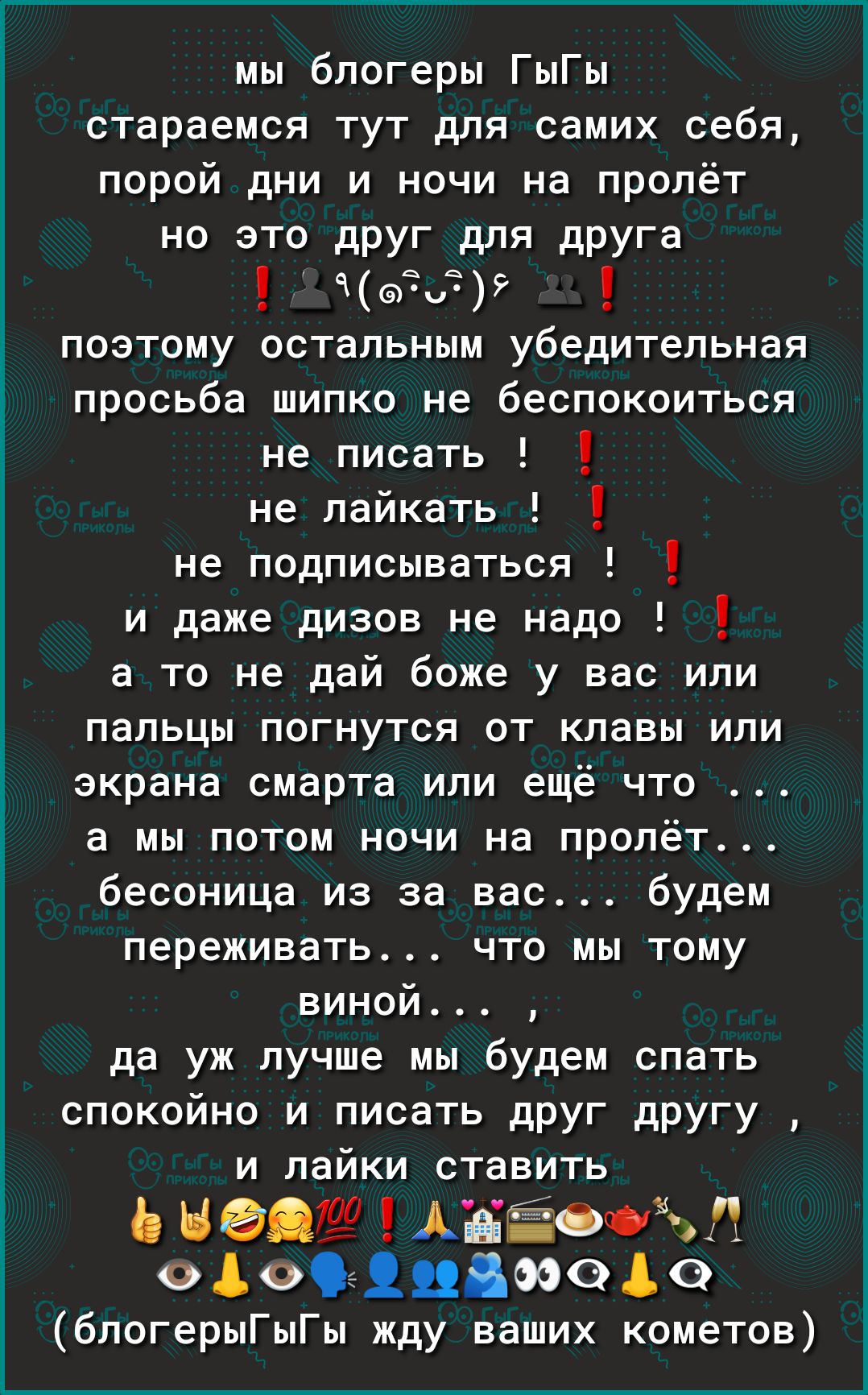 мы блогеры ГыГы стараемся тут для самих себя порой дни и ночи на пролёт но это друг для дрУГа Чай ПОЭТОМУ ОСТЗПЬНЫМ убедительная просьба шипко не беспокоиться не писать не лайкать не подписываться и даже дизов не надо а то не дай боже у вас или пальцы ПОГНуТСЯ ОТ КПВВЫ ИПИ экрана смарта или ещё что а мы потом ночи на пролёт бесоница из за вас будем переживать что мы тому виной да уж лучше мы будем