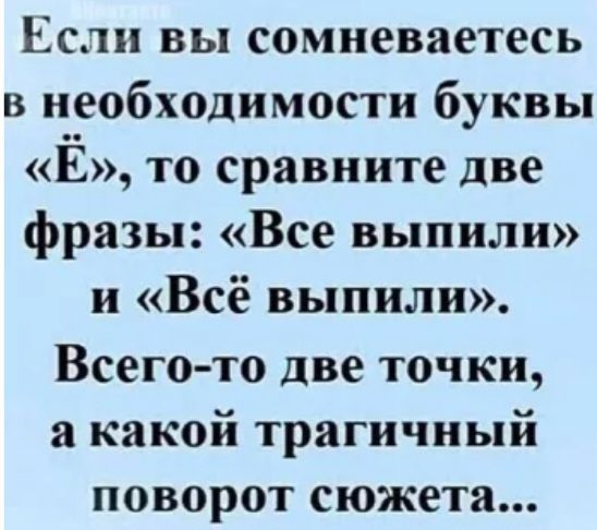 Если вы сомневаетесь в необходимости буквы Ё то сравните две фразы Все выпили и Всё выпили Всего то две точки а какой трагичный поворот сюжета