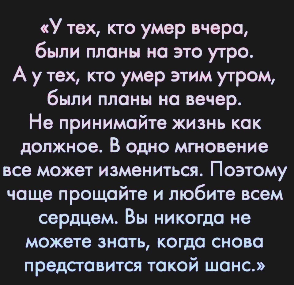 У тех кто умер вчера были планы на это утро А у тех кто умер этим утром были планы на вечер Не принимайте жизнь как должное В одно мгновение все может измениться Поэтому чаще прощайте и любите всем сердцем Вы никогда не можете знать когда снова представится такой шанс