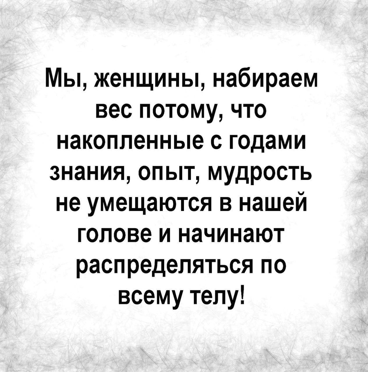 Мы женщины набираем вес потому что накопленные с годами знания опыт мудрость не умещаются в нашей голове и начинают распределяться по всему телу