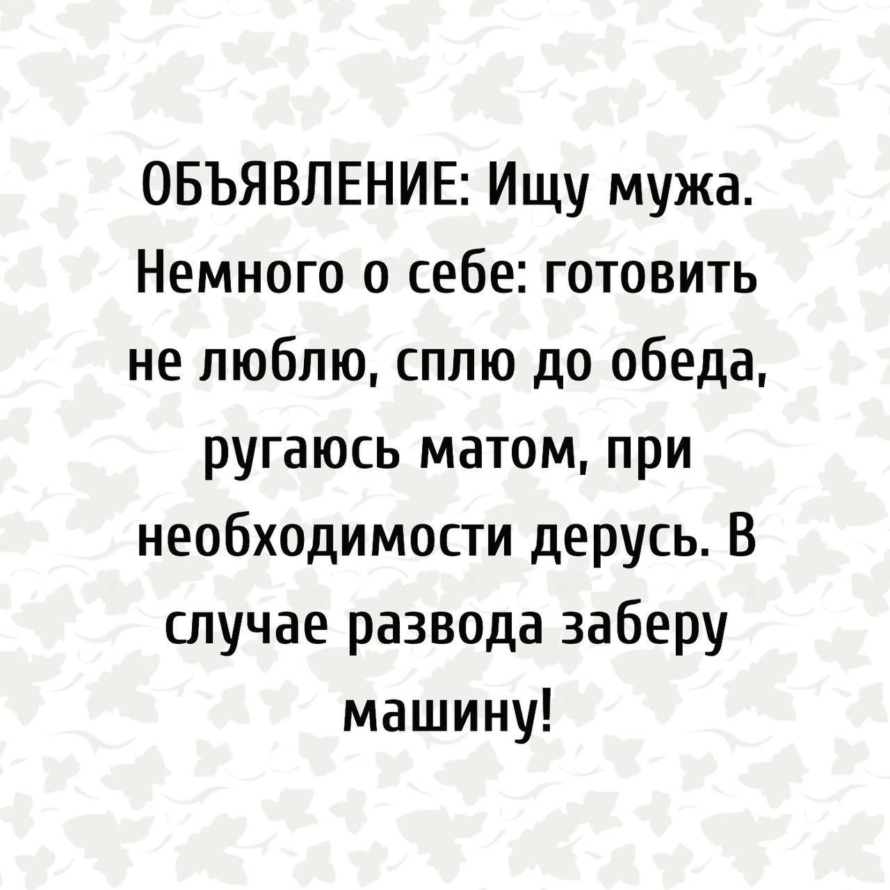 ОБЪЯВЛЕНИЕ Ищу мужа Немного о себе готовить не люблю сплю до обеда ругаюсь  матом при необходимости дерусь В случае развода заберу машину - выпуск  №2005713