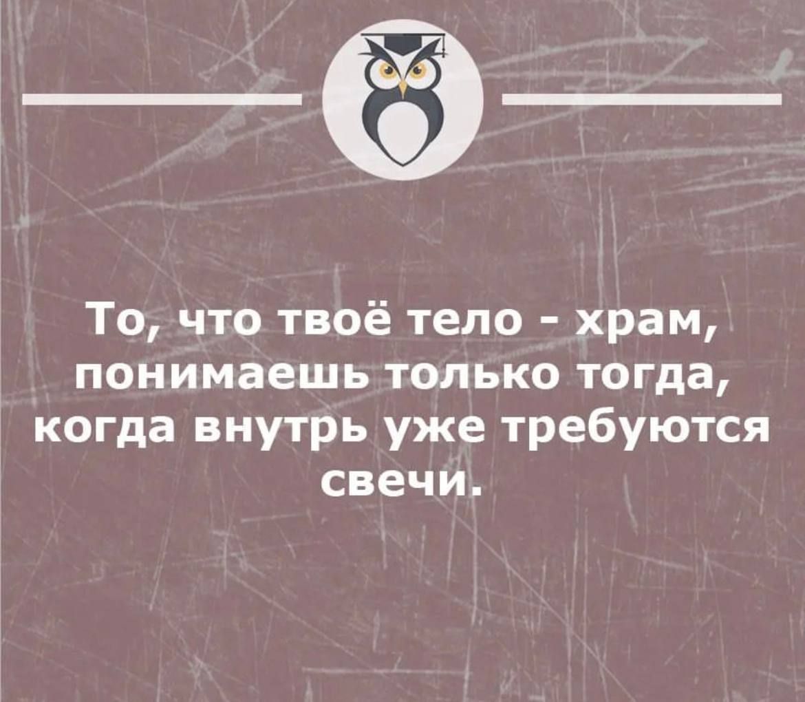 То что твоё тело храм понимаешь только тогда когда внутрь уже требуются свечи