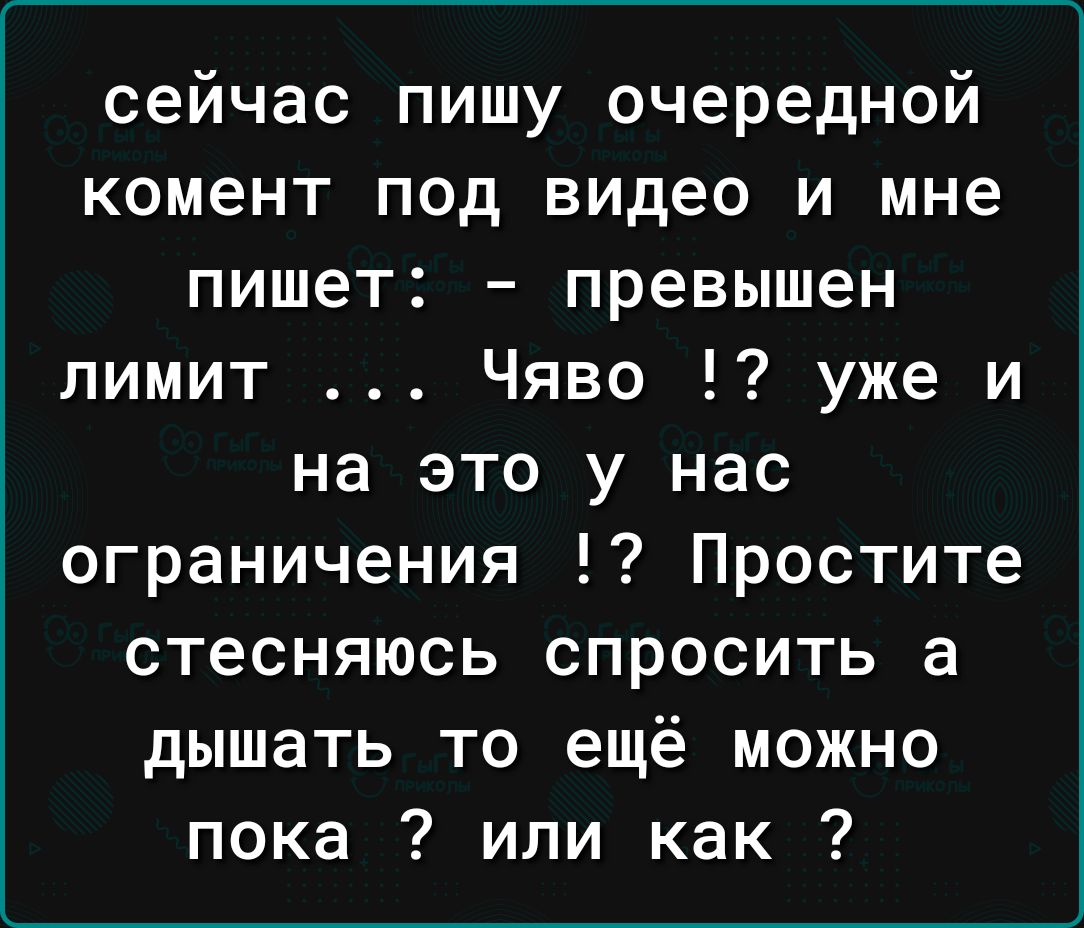 сейчас пишу очередной комент под видео и мне пишет превышен лимит Чяво уже и на это у нас ограничения Простите стесняюсь спросить а дышать то ещё можно пока или как