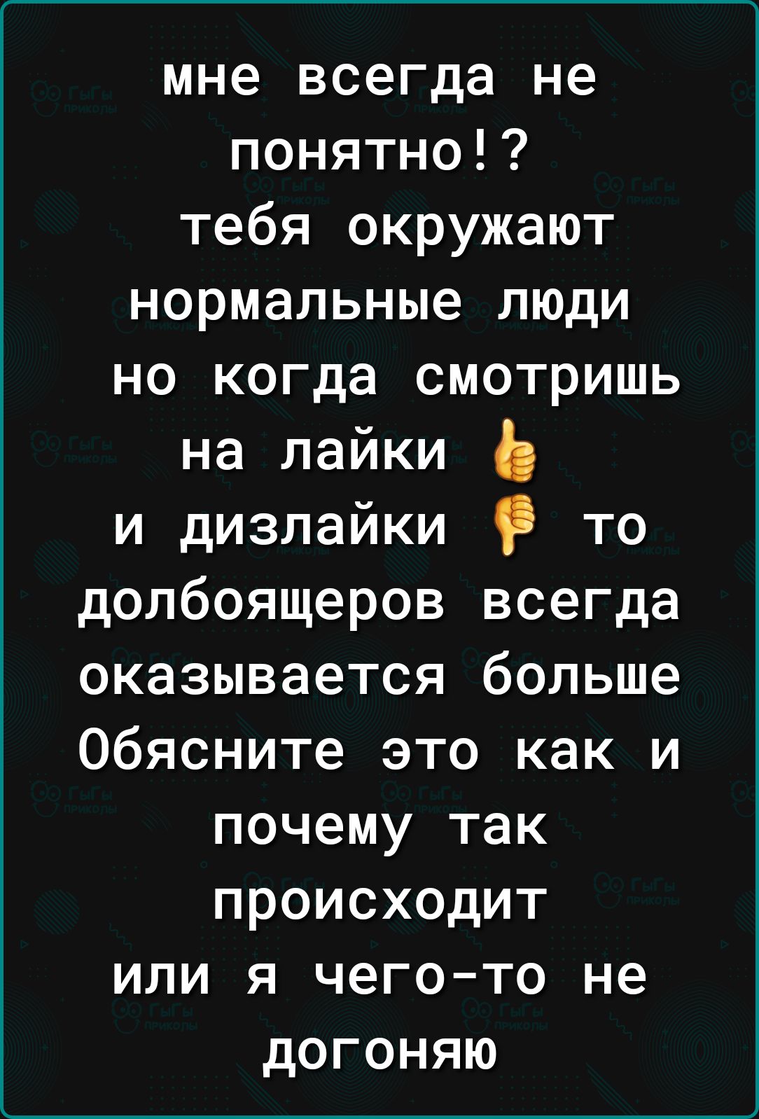 мне всегда не понятно тебя окружают нормальные люди но когда смотришь на лайки и дизлайки то долбоящеров всегда оказывается больше обясните это как и почему так происходит или я чего то не догоняю