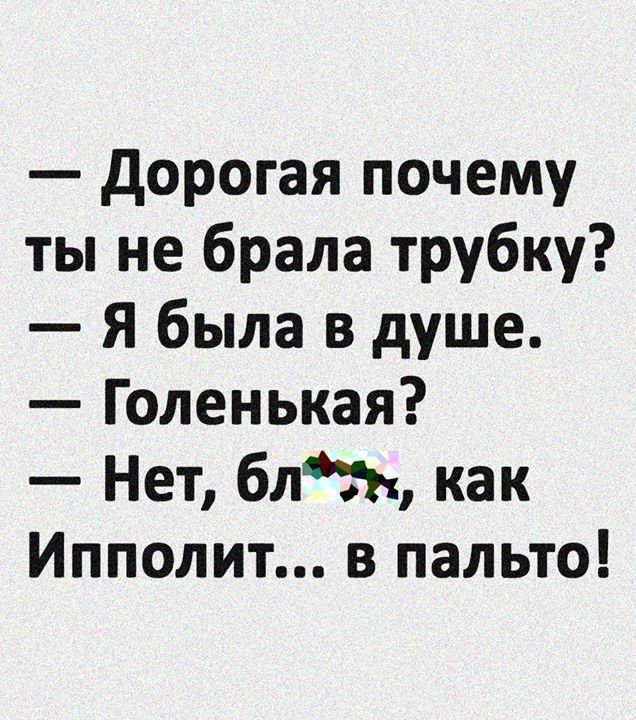 дорогая почему ты не брала трубку Я была в душе Голенькая Нет бль как Ипполит в пальто
