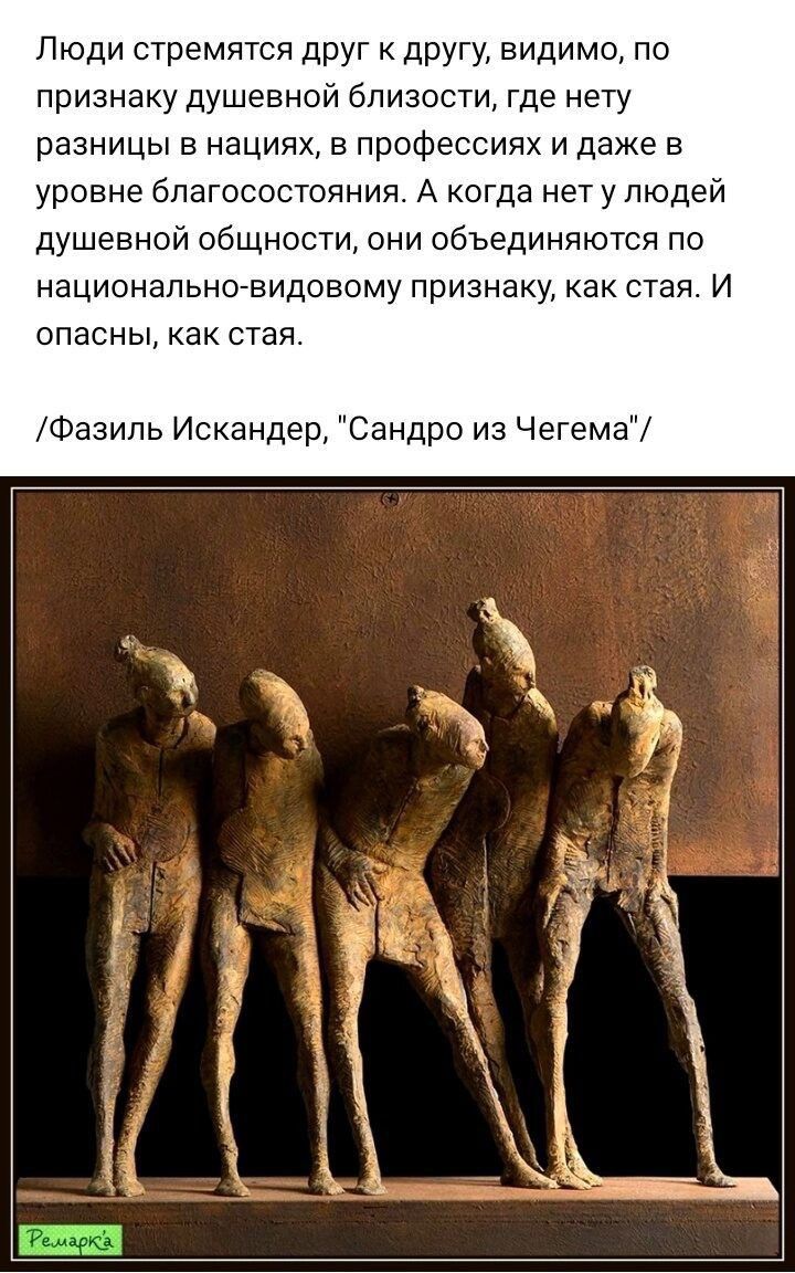 Люди стремятся друг к другу видимо по признаку душевной близости где нету разницы в нациях в профессиях и даже в уровне благосостояния А когда нет у людей душевной общности они объединяются по национальнойвидовому признаку как стая И опасны как стая Фазиль Искандер Сандро из Чегема