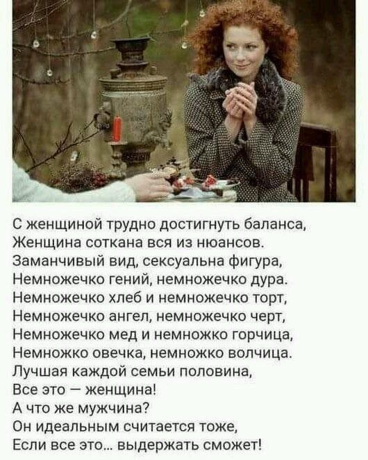 С женщиной трудно достигнуть баланса Женщина СОТКЭНЭ ВСЯ ИЗ нюансов Заманчивый вид сексуальна фигура НЕМНОЖЁЧКО ГЕНИЙ ИЕМНОЖЕЧКО дура Немножечко хлеб и немножечко торт НЕМИОЖЁЧКО ангел НЕМНОЖЕЧКО черт Немножечко мед и немножко горчица НЕМНОЖКО овечка МЕМНОЖКО ЕОПЧИЦВ Лучшая каждой семьи половина Все это женщина А что же мужчина Он Идеальным СЧИТЕЕТСЯ ТОЖЕ Если все это выдержать сможет