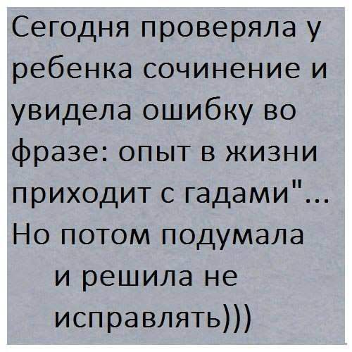 Сегодня проверяла у ребенка сочинение и увидела ошибку во фразе опыт в жизни приходит с гадами Но потом подумала и решила не исправлять