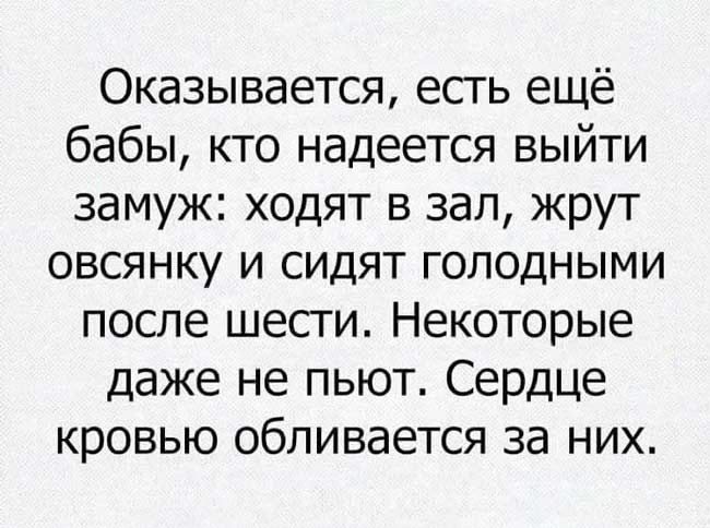 Оказывается есть ещё бабы кто надеется выйти замуж ходят в зал жрут овсянку и сидят голодными после шесги Некоторые даже не пьют Сердце кровью обливается за них