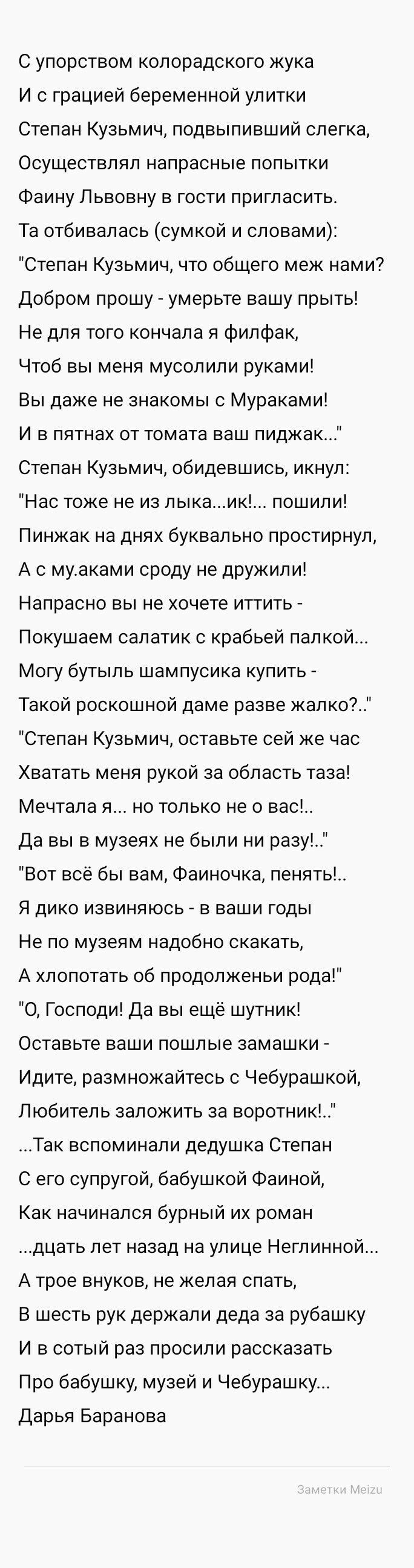 С упорством колорадского кука И с грацией беременной улитки Степан Кузьмич подвыпивший слегка Осуществляя напрасные попытки Фаину Львовну в гости пригласить Та отбивалась сумкой и словами Степан Кузьмич что общего меж нами Добром прошу умерьте вашу прыть Не для того кончала я филфак Чтоб вы меня мусолипи руками Вы даже не знакомы Мураками И в пятнах от томата ваш пиджак Степан Кузьмич обидевшись и