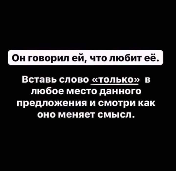 Он говорил ей что любит её Вставь слово только в любое место данного предложения И СМОТРИ как ОНО меняет СМЫСЛ