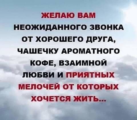ЖЕЛАЮ ВАМ НЕОЖИДАННОГО ЗВОНКА ОТ ХОРОШЕГО дРУГА ЧАШЕЧКУ АРОМАТНОГО КОФЕ ВЗАИМНОЙ ЛЮБВИ И ПРИЯТНЫХ МЕЛОЧЕЙ ОТ КОТОРЫХ ХОЧЕТСЯ ЖИТЬ