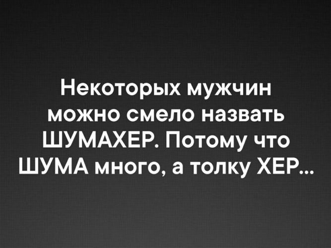 Некоторых мужчин можно смело назвать ШУМАХЕР Потому что ШУМА много а толку ХЕР