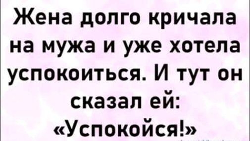 Жена долго кричала на мужа и уже хотела успокоиться И тут он сказал ей Успокойся