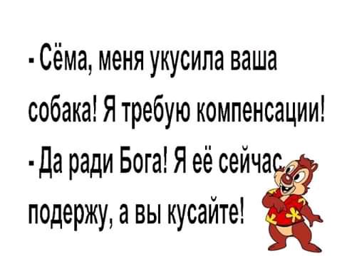 Сёма меня укусила ваша собака Я требую компенсации Да ради Бога Я её сейча подержу а вы кусайте