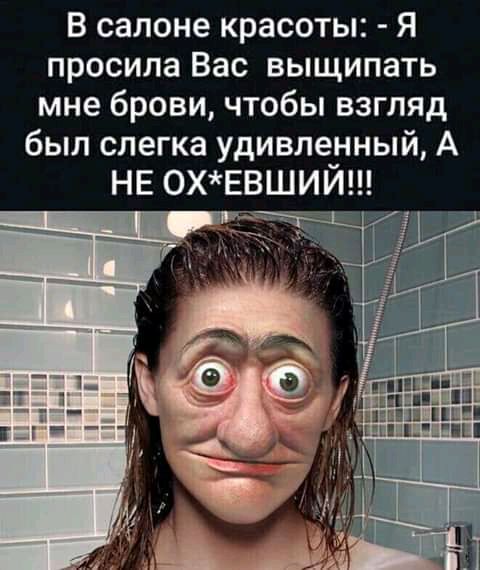 В салоне красоты Я просила Вас выщипать мне брови чтобы взгляд был слегка удивленный А НЕ ОХЕВШИЙ