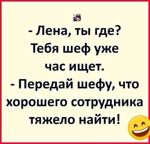 а Лена ты где Тебя шеф уже час ищет Передай шефу что хорошего сотрудника тяжело найти