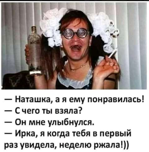 Наташка а я ему понравилась С чего ты взяла Он мне улыбнулся Ирка я когда тебя в первый раз увидела неделю ржала