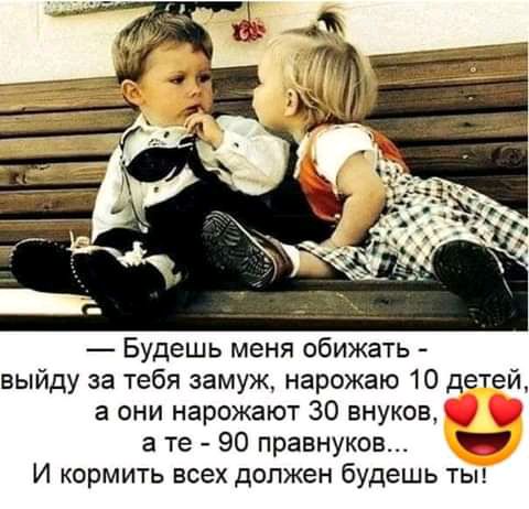 Будешь меня обижать выйду за тебя замуж нарожаю 10 детей а они нарожают 30 внуков а те 90 правнуков _ И кормить всех должен будешь тьн