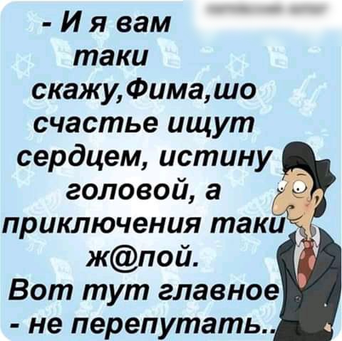 И я вам таки скажу Фимашо счастье ищут сердцем истину головой а приключения таки жпой Вот тут главное не перепутать