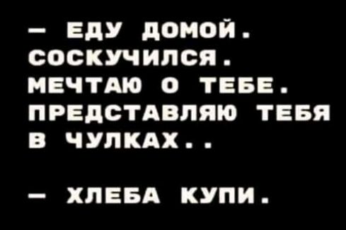 ЕдУ домой СФСКУЧИЛСЯ МЕЧТАЮ О ТЕБЕ ПРЕДСТАВНИК ТЕБЯ В ЧУПКАХ ХПЕБА КУПИ
