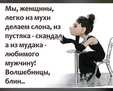 _ Мы женщины легко из мухи делаем слона из пустяка скандал а из мудака любимого мужчину Волшебницы блин