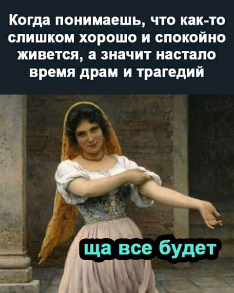 Когда понимаешь что как то слишком хорошо и спокойно живется а значит настало время драм и трагедий ща все будет _