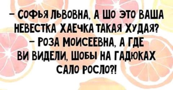 СОФЬЯ ЛЬВОВНА А ШО ЭТО ВАША НЕВЕСТКА ХАЕЧКА ТАКАЯ ХУдАЯ РОЗА МОИСЕЕВНА А ГДЕ ВИ ВИДЕЛИ ШОБы НА ГАдЮКАХ САЛО РОСЛО