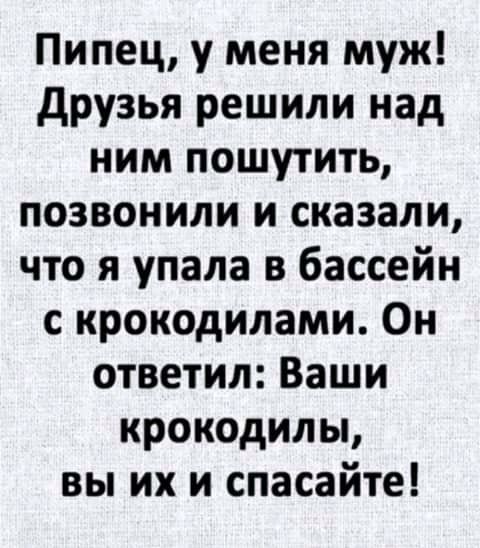 Пипец у меня муж друзья решили над ним пошутить позвонили и сказали что я упала в бассейн с крокодилами Он ответил Ваши крокодилы вы их и спасайте