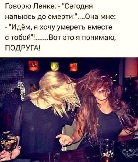 Говорю Ленке Сегодня напьюсь до смерти0на мне Идём я хочу умереть вместе с тобой Вот это я понимаю ПОдР А