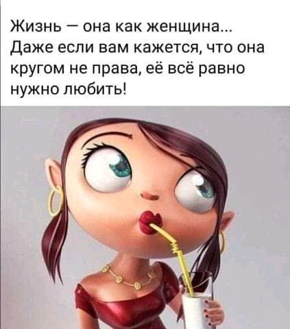 Жизнь она как женщина Даже если вам кажется что она кругом не права её всё равно нужно любить
