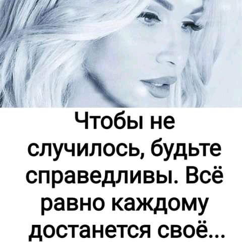 Чтобы не случилось будьте справедливы Всё равно каждому достанется СВОЁ