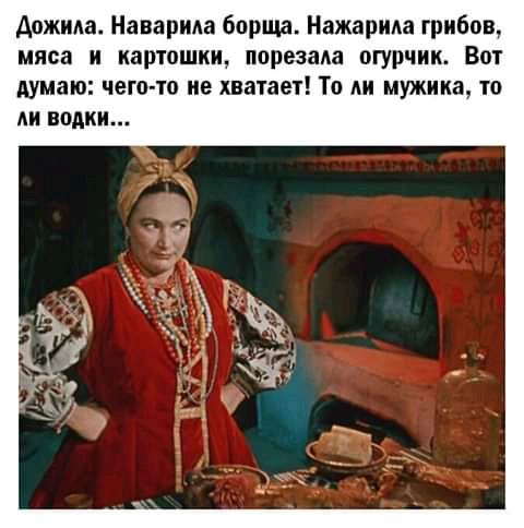 Анжиа Наварила борща Нажарида грибов мяса и картошки порезада огурчик Вот думаю чего то не хватает То мужика то водки