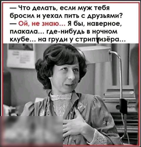 Что АеАать есди муж тебя броси и уехаА пить Арузьями Ой не знаю Я бы наверное маком гАе нибудь в н чном тубе