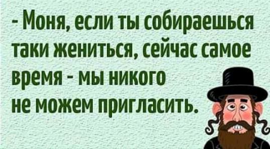Моня если ты собираешься таки жениться сейчас самое время мы никого не можем пригласить в 6