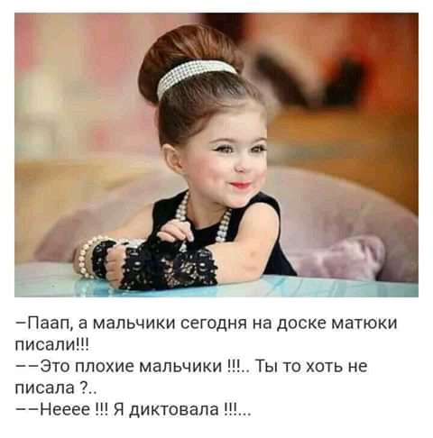 Паап а мальчики сегодня на доске матюки писали Это плохие мальчики Ты то хоть не писала Нееее Я диктовала