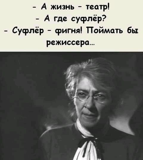 А жизнь театр А где суфлер Суфпёр фигня Поймать бы режиссера