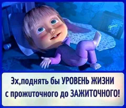 Эхподнять бы УРОВЕНЬ ЖИЗНИ с прожиточного до ЗАЖИТОЧНОГО