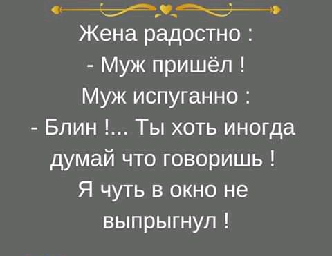 т_ьФ Жена радостно Муж пришёл Муж испуганно Блин Ты хоть иногда думай что говоришь Я чуть в окно не выпрыгнул