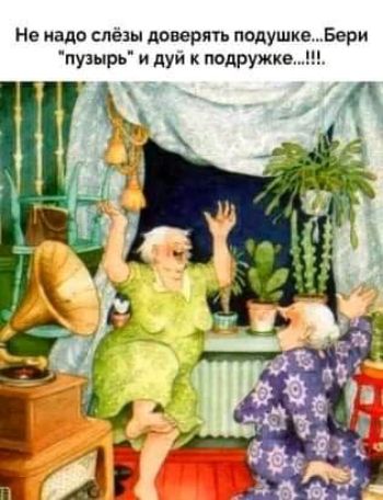 Не надо слезы поверят подушкеБери пузырь и дуй к подружкещ