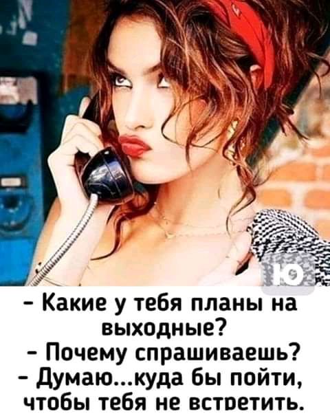 Какие у тебя планы на выходные Почему спрашиваешь Думаюкуда бы пойти чтобы тебя не встретить