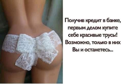 Подучив кредит в баке первым делом купите себе красивые трусы Бовмоято тоже в них Вы и