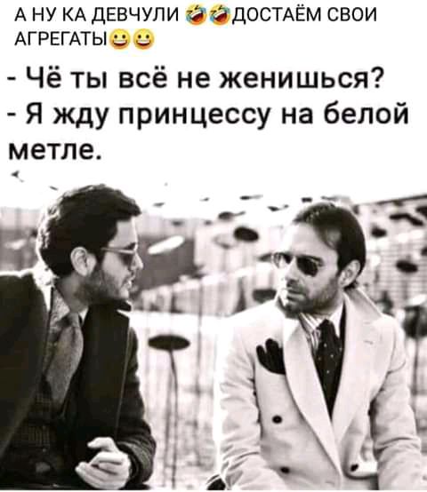 А НУ КА ДЕВЧУПИ БЗКЙДОСТАЁМ СВОИ АГРЕГАТЫ Чё ты всё не женишься Я жду принцессу на белой метле