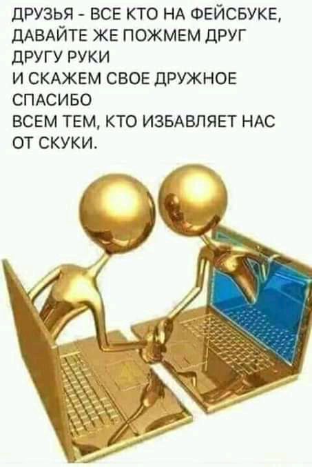 ДРУЗЬЯ ВСЕ КТО НА ФЕЙСБУКЕ ДАВАЙТЕ ЖЕ ПОЖМЕМ ДРУГ ДРУГУ РУКИ И СКАЖЕМ СВОЕ ДРУЖНОЕ СПАСИБО ВСЕМ ТЕМ КТО ИЗБАВЛЯЕТ НАС ОТ СКУКИ
