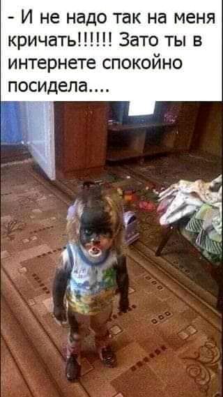 И не надо так на меня кричать Зато ты в интернете спокойно посидела _г
