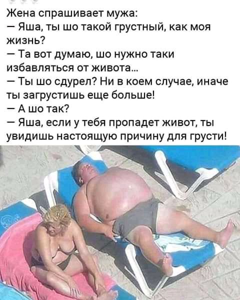 Жена спрашивает мужа Яша ты шо такой грустный как моя жизнь Та вот думаю шо нужно таки избавляться от живота Ты шо сдуреп Ни в коем случае иначе ты загрустишь еще больше А шо так Яша если у тебя пропадет живот ты увидишь настоящую причину для грусти