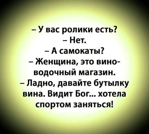 У вас ролики есть Нет А самокаты Женщина это вино водочный магазин Ладно давайте бутылку вина Видит Бог хотела спортом заняться