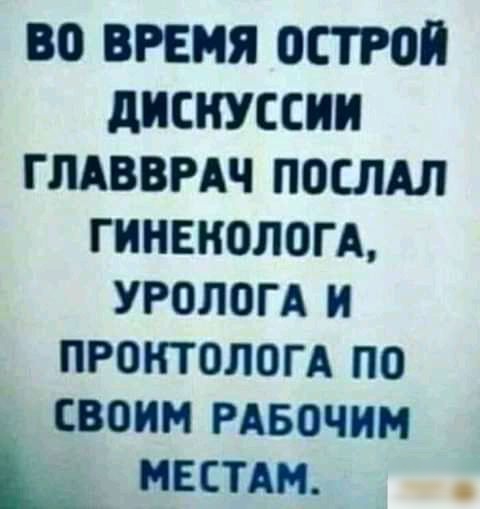 ВО ВРЕМЯ ОСТР0Й дИСКУССИИ ГЛАВВРАЧ ПОСЛАЛ ГИНЕКОЛОГА УРОЛОГА И ПРОНТОЛОГА ПО ГВВИМ РАБВЧИМ _ местАм
