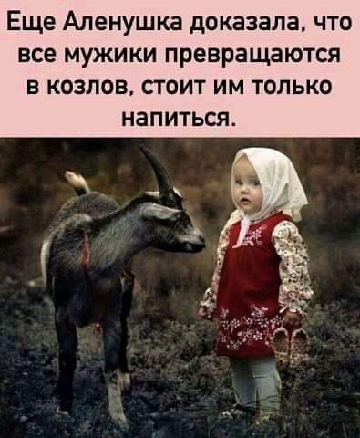Еще Аленушка доказала что все мужики превращаются в козлов стоит им только напиться