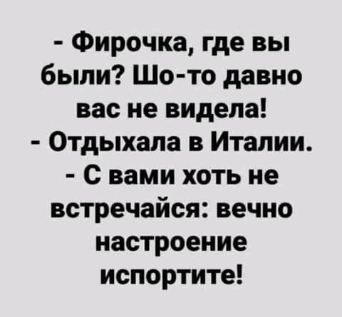 Фирочка где вы были Шо то давно вас не видела Отдыхала в Италии с вами хоть не встречайся вечно настроение испортите